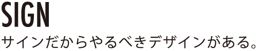 SIGNサインだからやるべきデザインがある。